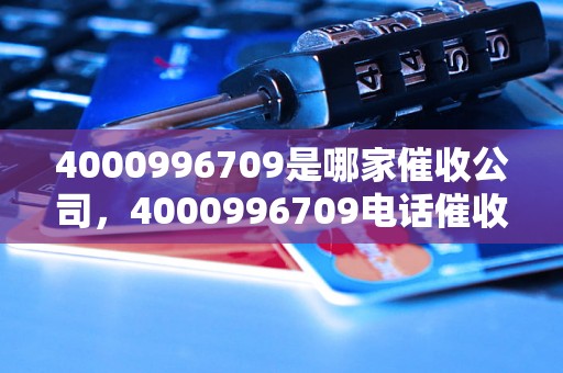 4000996709是哪家催收公司，4000996709电话催收真实性排查