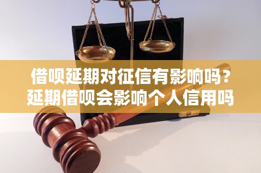 借呗延期对征信有影响吗？延期借呗会影响个人信用吗？