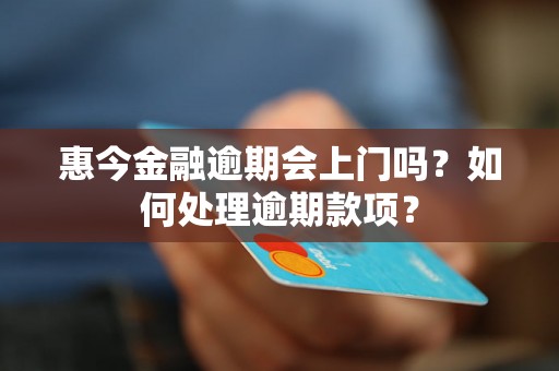 惠今金融逾期会上门吗？如何处理逾期款项？