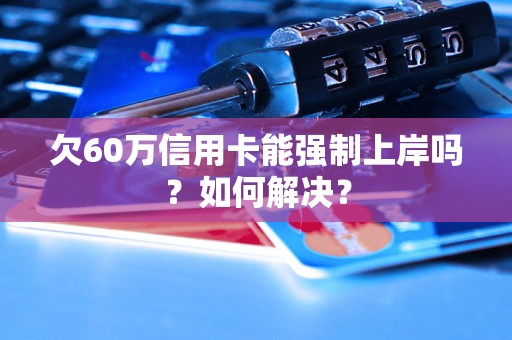 欠60万信用卡能强制上岸吗？如何解决？