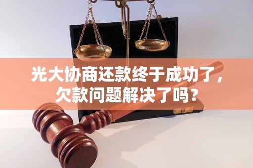 光大协商还款终于成功了，欠款问题解决了吗？