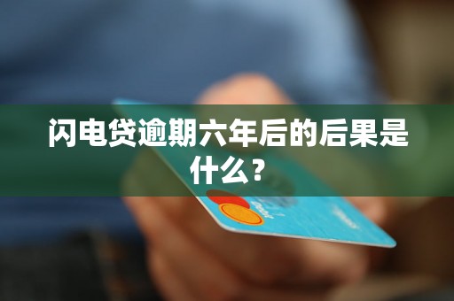 闪电贷逾期六年后的后果是什么？