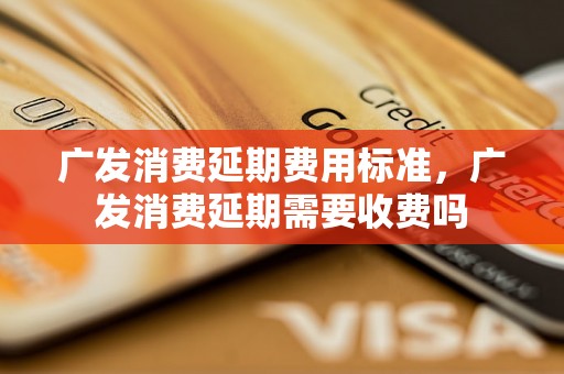 广发消费延期费用标准，广发消费延期需要收费吗