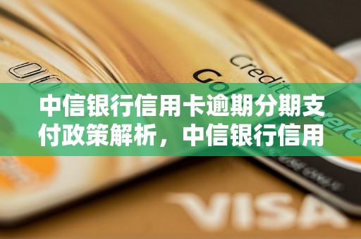 中信银行信用卡逾期分期支付政策解析，中信银行信用卡逾期处理流程