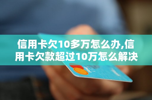 信用卡欠10多万怎么办,信用卡欠款超过10万怎么解决