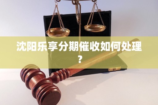 沈阳乐享分期催收如何处理？