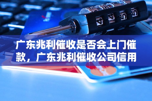 广东兆利催收是否会上门催款，广东兆利催收公司信用如何