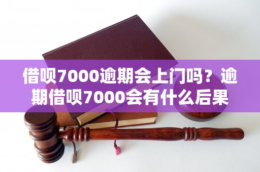 借呗7000逾期会上门吗？逾期借呗7000会有什么后果？