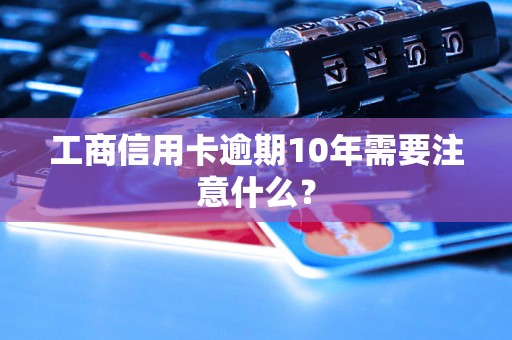 工商信用卡逾期10年需要注意什么？