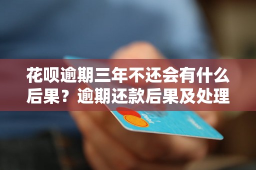花呗逾期三年不还会有什么后果？逾期还款后果及处理方法