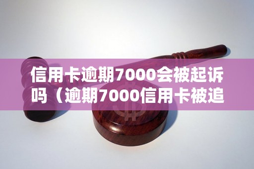 信用卡逾期7000会被起诉吗（逾期7000信用卡被追债怎么办）