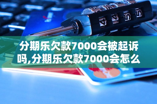 分期乐欠款7000会被起诉吗,分期乐欠款7000会怎么处理