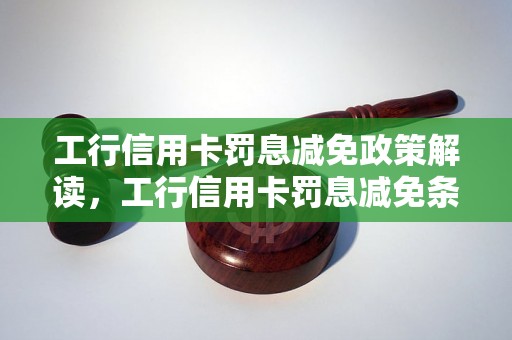 工行信用卡罚息减免政策解读，工行信用卡罚息减免条件详解