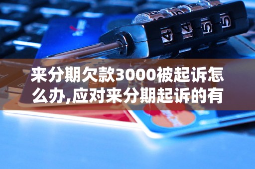 来分期欠款3000被起诉怎么办,应对来分期起诉的有效方法