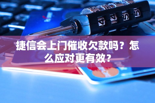 捷信会上门催收欠款吗？怎么应对更有效？