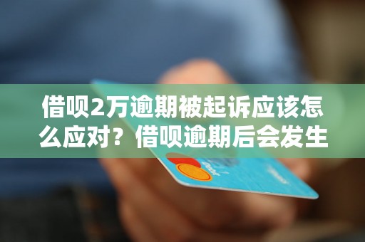 借呗2万逾期被起诉应该怎么应对？借呗逾期后会发生什么？