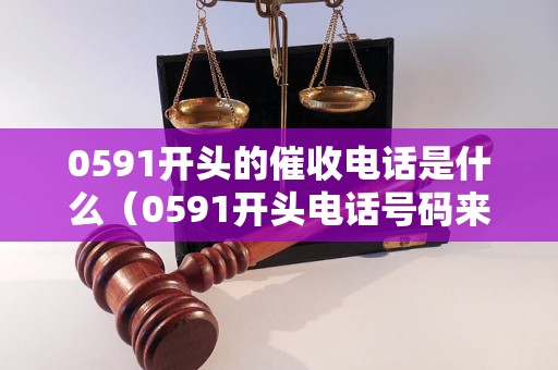 0591开头的催收电话是什么（0591开头电话号码来电怎么办）