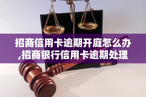 招商信用卡逾期开庭怎么办,招商银行信用卡逾期处理流程