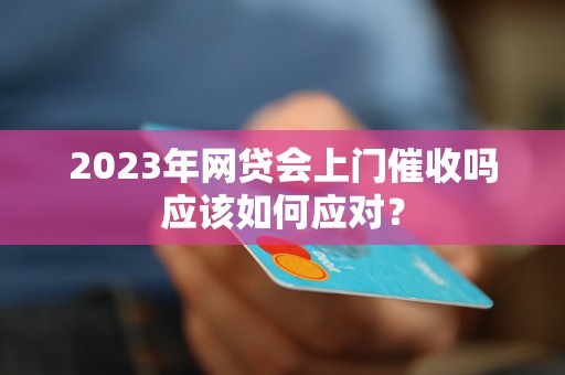 2023年网贷会上门催收吗应该如何应对？