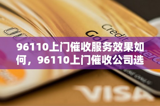 96110上门催收服务效果如何，96110上门催收公司选择指南