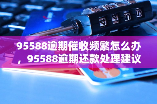 95588逾期催收频繁怎么办，95588逾期还款处理建议