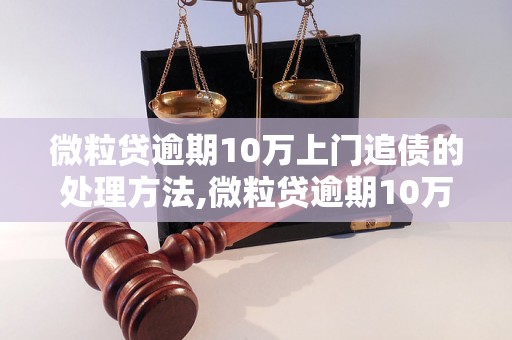 微粒贷逾期10万上门追债的处理方法,微粒贷逾期10万如何解决