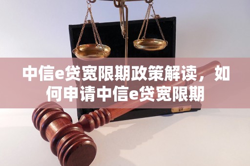 中信e贷宽限期政策解读，如何申请中信e贷宽限期