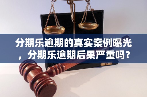 分期乐逾期的真实案例曝光，分期乐逾期后果严重吗？