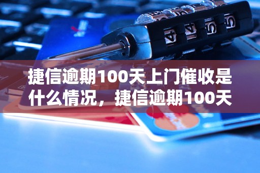 捷信逾期100天上门催收是什么情况，捷信逾期100天后如何处理