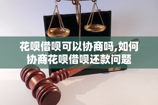 花呗借呗可以协商吗,如何协商花呗借呗还款问题