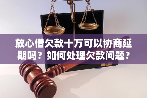 放心借欠款十万可以协商延期吗？如何处理欠款问题？