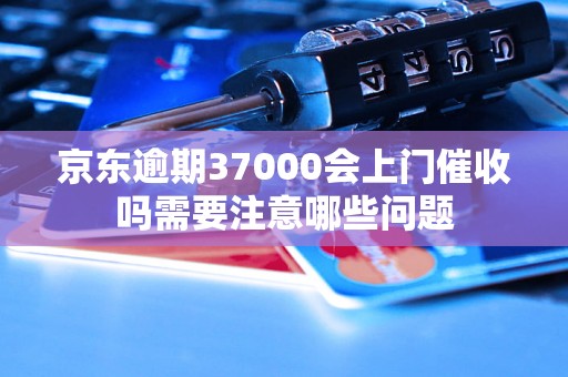 京东逾期37000会上门催收吗需要注意哪些问题