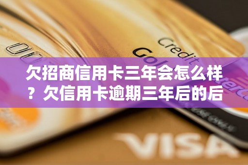 欠招商信用卡三年会怎么样？欠信用卡逾期三年后的后果