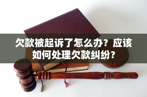 欠款被起诉了怎么办？应该如何处理欠款纠纷？