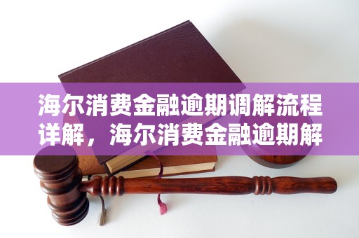 海尔消费金融逾期调解流程详解，海尔消费金融逾期解决方法介绍