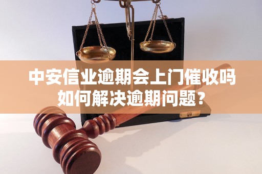 中安信业逾期会上门催收吗如何解决逾期问题？