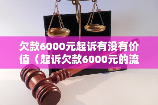 欠款6000元起诉有没有价值（起诉欠款6000元的流程和注意事项）