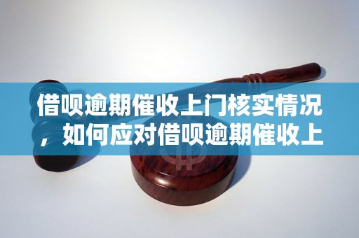 借呗逾期催收上门核实情况，如何应对借呗逾期催收上门核实