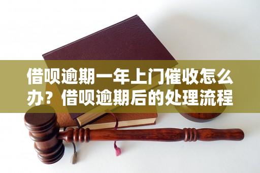 借呗逾期一年上门催收怎么办？借呗逾期后的处理流程