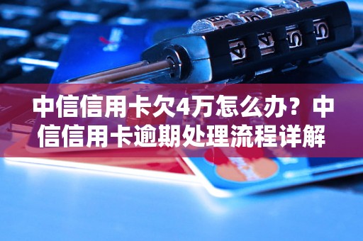 中信信用卡欠4万怎么办？中信信用卡逾期处理流程详解