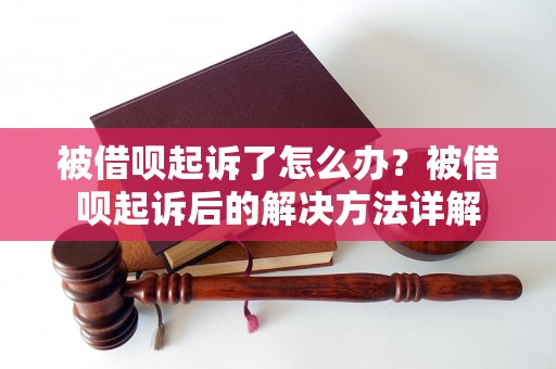 被借呗起诉了怎么办？被借呗起诉后的解决方法详解