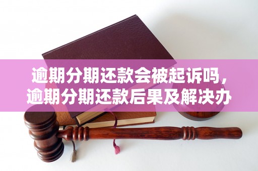 逾期分期还款会被起诉吗，逾期分期还款后果及解决办法