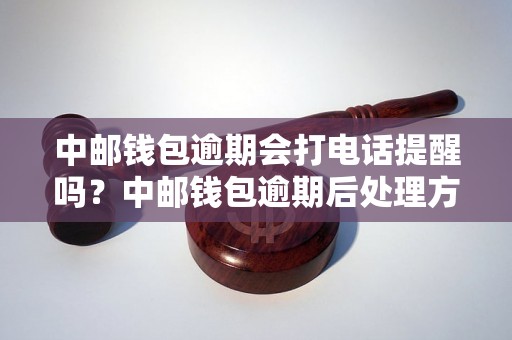 中邮钱包逾期会打电话提醒吗？中邮钱包逾期后处理方式详解