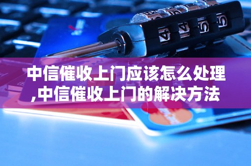 中信催收上门应该怎么处理,中信催收上门的解决方法分享