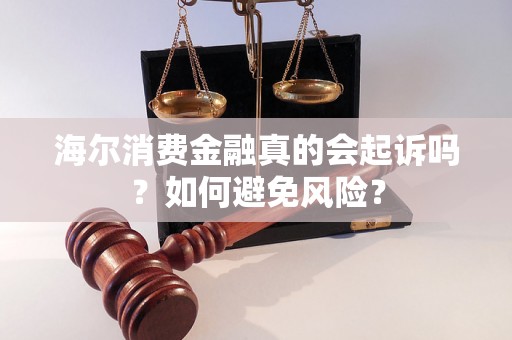 海尔消费金融真的会起诉吗？如何避免风险？