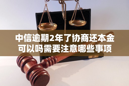 中信逾期2年了协商还本金可以吗需要注意哪些事项