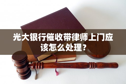 光大银行催收带律师上门应该怎么处理？