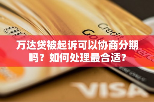 万达贷被起诉可以协商分期吗？如何处理最合适？