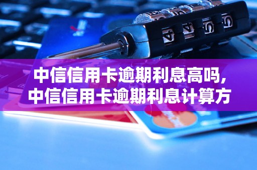 中信信用卡逾期利息高吗,中信信用卡逾期利息计算方法