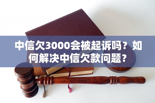 中信欠3000会被起诉吗？如何解决中信欠款问题？